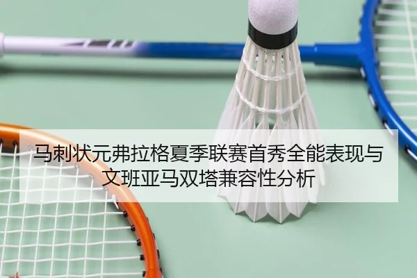 马刺状元弗拉格夏季联赛首秀全能表现与文班亚马双塔兼容性分析